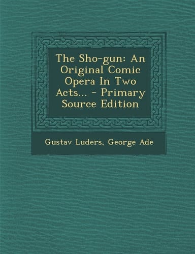 The Sho-Gun An Original Comic Opera in Two Acts... - Primary Source Edition