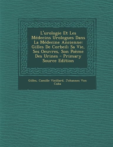 L' Urologie Et Les Médecins Urologues Dans la Médecine Ancienne Gilles de Corbeil; Sa Vie, Ses Oeuvres, Son Poème Des Urines - Primary Source Edition