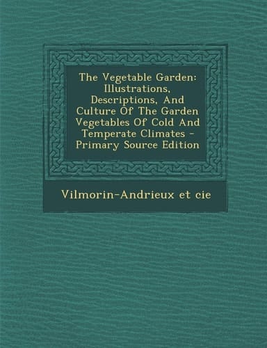 The Vegetable Garden Illustrations, Descriptions, and Culture of the Garden Vegetables of Cold and Temperate Climates - Primary Source Edit