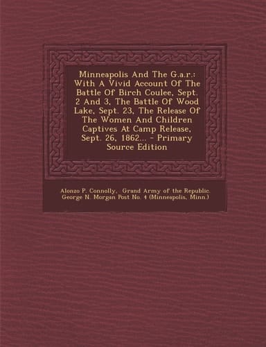 Minneapolis and the G. A. R. With a Vivid Account of the Battle of Birch Coulee, Sept. 2 and 3, the Battle of Wood Lake, Sept. 23, the Release of T