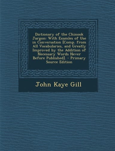 Dictionary of the Chinook Jargon With Examles of Use in Conversation [Comp. from All Vocabularies, and Greatly Improved by the Addition of Necessary