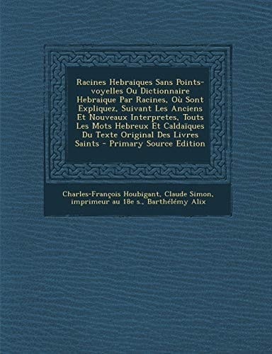 Racines Hebraiques Sans Points-Voyelles Ou Dictionnaire Hebraique Par Racines, Où Sont Expliquez, Suivant Les Anciens Et Nouveaux Interpretes, Touts L