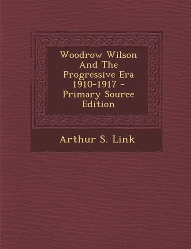 Woodrow Wilson and the Progressive Era 1910-1917 - Primary Source Edition