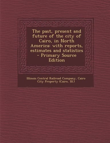 The Past, Present and Future of the City of Cairo, in North America With Reports, Estimates and Statistics - Primary Source Edition