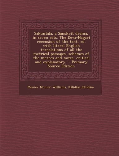 Sakuntala, a Sanskrit Drama, in Seven Acts. the Deva-Nagari Recension of the Text, Ed. with Literal English Translations of All the Metrical Passages