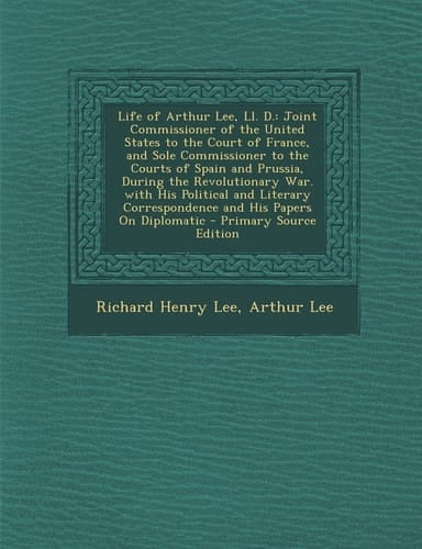 Life of Arthur Lee, Ll. D. Joint Commissioner of the United States to the Court of France, and Sole Commissioner to the Courts of Spain and Pruss