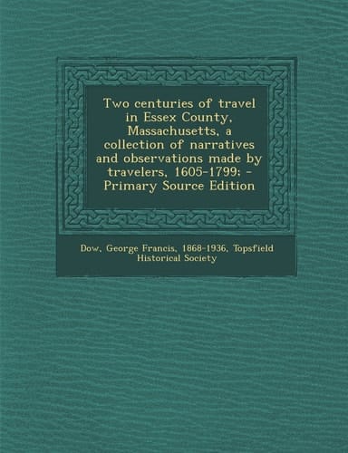 Two Centuries of Travel in Essex County, Massachusetts, a Collection of Narratives and Observations Made by Travelers, 1605-1799; - Primary Source Edi