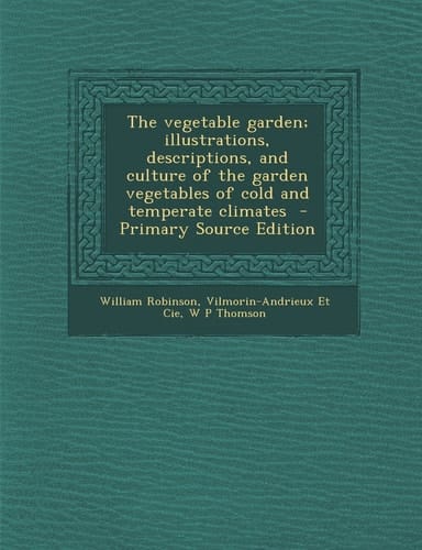 The Vegetable Garden; Illustrations, Descriptions, and Culture of the Garden Vegetables of Cold and Temperate Climates - Primary Source Edition