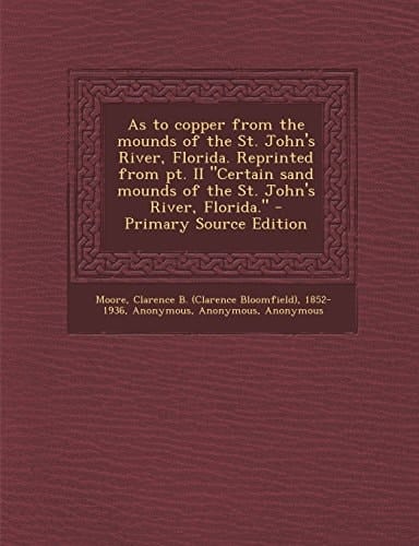 As to Copper from the Mounds of the St. John's River, Florida. Reprinted from Pt. Ii Certain Sand Mounds of the St. John's River, Florida. - Primary