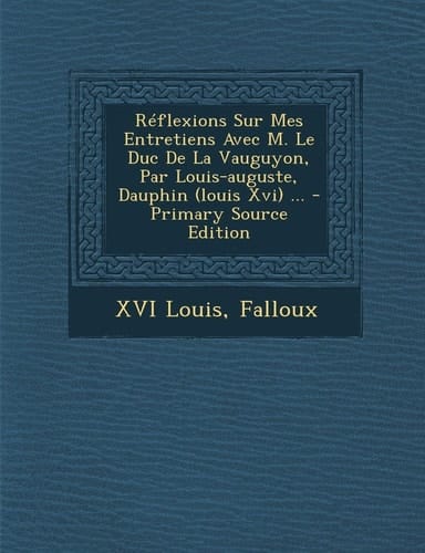 Reflexions Sur Mes Entretiens Avec M. Le Duc de la Vauguyon, Par Louis-Auguste, Dauphin ... - Primary Source Edition