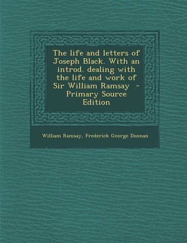 The Life and Letters of Joseph Black. with an Introd. Dealing with the Life and Work of Sir William Ramsay - Primary Source Edition