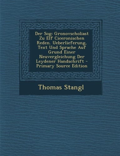 Der Sog Gronovscholiast Zu Elf Ciceronischen Reden. Ueberlieferung, Text und Sprache Auf Grund Einer Neuvergleichung Der Leyde