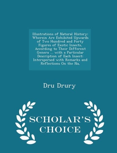 Illustrations of Natural History Wherein Are Exhibited Upwards of Two Hundred and Forty Figures of Exotic Insects, According to Their Different Genera ... with a Particular Description of Each Insect: Interspersed with Remarks and Reflections on the Na, - Scholar's Choice Edition