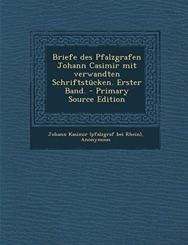 Briefe Des Pfalzgrafen Johann Casimir Mit Verwandten Schriftstücken. Erster Band. - Primary Source Edition