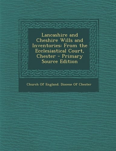 Lancashire and Cheshire Wills and Inventories From the Ecclesiastical Court, Chester - Primary Source Edition