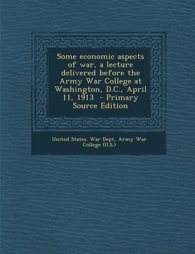 Some Economic Aspects of War, a Lecture Delivered Before the Army War College at Washington, D. C. , April 11, 1913 - Primary Source Edition