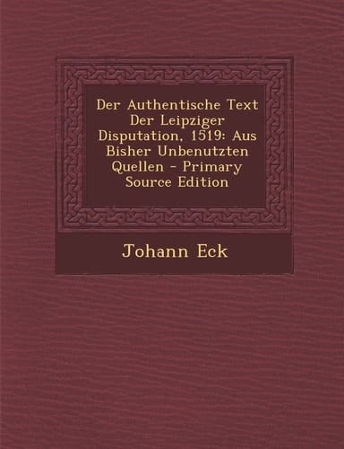 Der Authentische Text Der Leipziger Disputation 1519 Aus Bisher Unbenutzten Quellen - Primary Source Edition