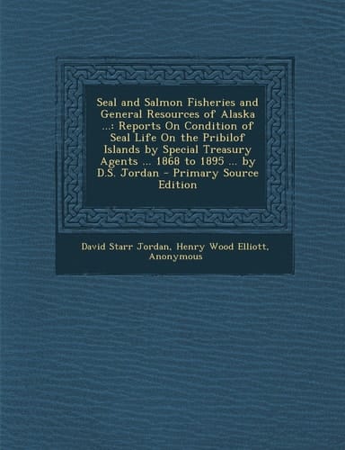 Seal and Salmon Fisheries and General Resources of Alaska ... Reports on Condition of Seal Life on the Pribilof Islands by Special Treasury Agents . .