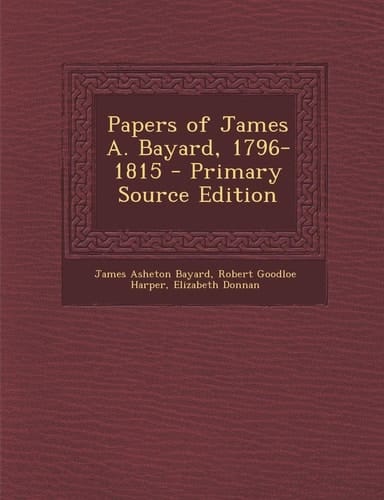 Papers of James A. Bayard, 1796-1815 - Primary Source Edition