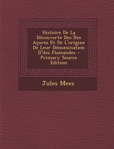 Histoire de la Découverte Des Iles Açores Et de L'Origine de Leur Dénomination D'Îles Flamandes - Primary Source Edition