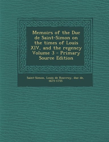 Memoirs of the Duc de Saint-Simon on the Times of Louis Xiv, and the Regency Volume 3 - Primary Source Edition