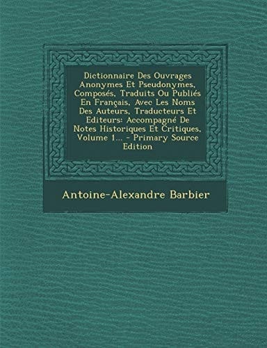 Dictionnaire Des Ouvrages Anonymes Et Pseudonymes, Composés, Traduits Ou Publiés en Français, Avec Les Noms Des Auteurs, Traducteurs Et Editeurs Acco