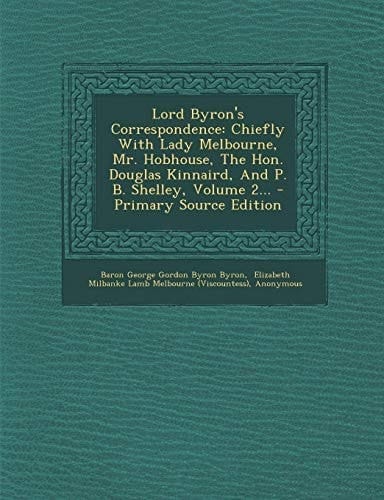 Lord Byron's Correspondence Chiefly with Lady Melbourne, Mr. Hobhouse, the Hon. Douglas Kinnaird, and P. B. Shelley, Volume 2... - Primary Source Edi