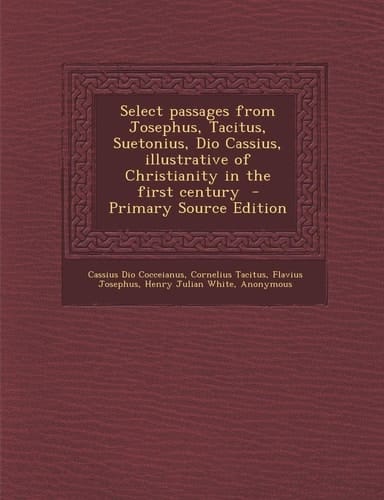 Select Passages from Josephus, Tacitus, Suetonius, Dio Cassius, Illustrative of Christianity in the First Century - Primary Source Edition