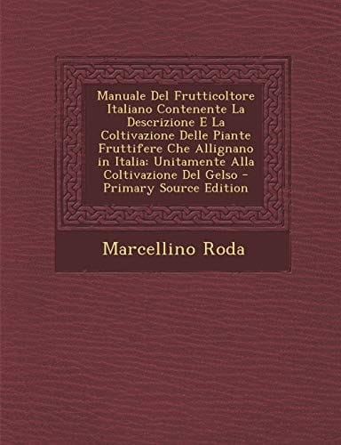 Manuale Del Frutticoltore Italiano Contenente la Descrizione E la Coltivazione Delle Piante Fruttifere Che Allignano in Italia Unitamente Alla Coltiv