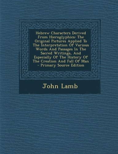 Hebrew Characters Derived from Hieroglyphics The Original Pictures Applied to the Interpretation of Various Words and Passages in the Sacred Writings