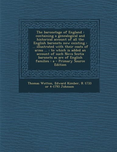 The Baronetage of England Containing a Genealogical and Historical Account of All the English Baronets Now Existing