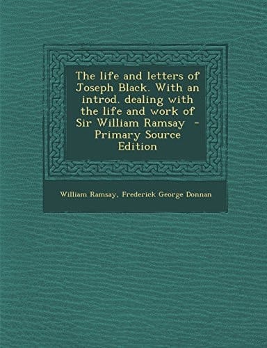 The Life and Letters of Joseph Black. with an Introd. Dealing with the Life and Work of Sir William Ramsay - Primary Source Edition