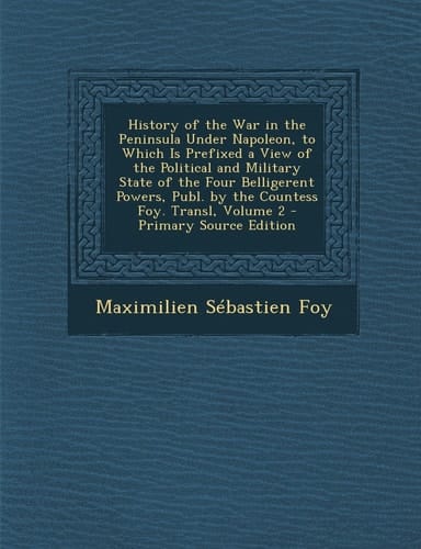 History of the War in the Peninsula Under Napoleon, to Which Is Prefixed a View of the Political and Military State of the Four Belligerent Powers, Pu