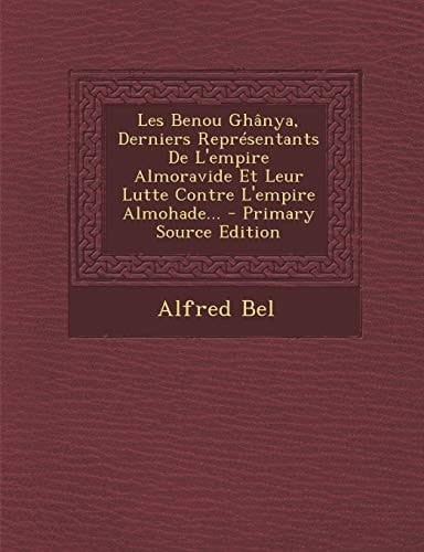 Les Benou Ghanya, Derniers Representants de L'Empire Almoravide Et Leur Lutte Contre L'Empire Almohade... - Primary Source Edition