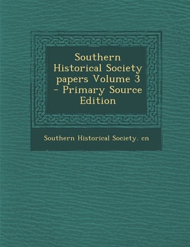 Southern Historical Society Papers Volume 3 - Primary Source Edition