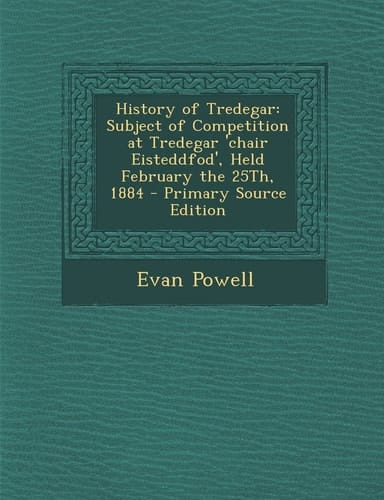 History of Tredegar Subject of Competition at Tredegar 'Chair Eisteddfod', Held February the 25Th, 1884 - Primary Source Edition