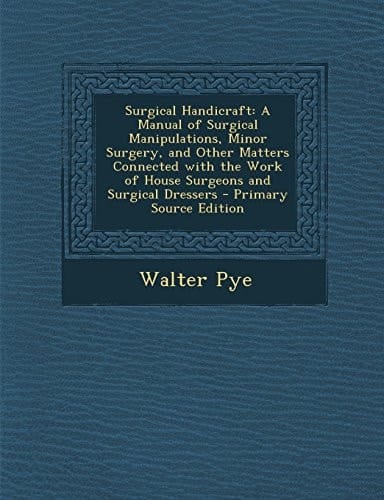 Surgical Handicraft A Manual of Surgical Manipulations, Minor Surgery, and Other Matters Connected with the Work of House Surgeons and Surgical Dress