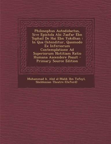 Philosophus Autodidactus, Sive Epistola Abi Jaafar Ebn Tophail de Hai Ebn Yokdhan In Qua Ostenditur, Quomodo Ex Inferiorum Contemplatione Ad Superio