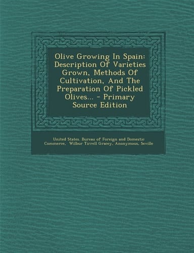 Olive Growing in Spain Description of Varieties Grown, Methods of Cultivation, and the Preparation of Pickled Olives... - Primary Source Edition