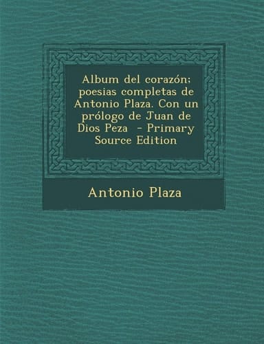 Album Del Corazón; Poesias Completas de Antonio Plaza. Con Un Prólogo de Juan de Dios Peza - Primary Source Edition