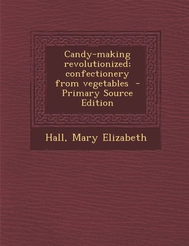 Candy-Making Revolutionized; Confectionery from Vegetables - Primary Source Edition