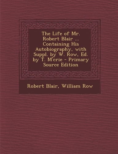 The Life of Mr. Robert Blair ... Containing His Autobiography, with Suppl. by W. Row, Ed. by T. M'Crie - Primary Source Edition