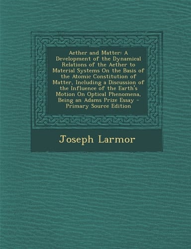 Aether and Matter A Development of the Dynamical Relations of the Aether to Material Systems on the Basis of the Atomic Constitution of Matter, Inclu