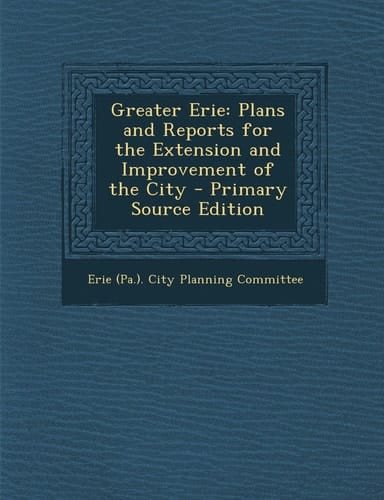 Greater Erie Plans and Reports for the Extension and Improvement of the City - Primary Source Edition