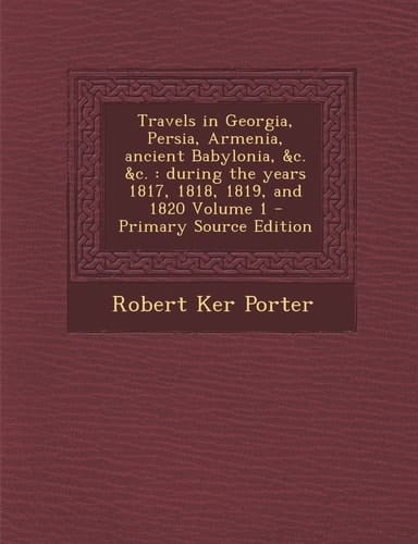 Travels in Georgia, Persia, Armenia, Ancient Babylonia, and C. and C. During the Years 1817, 1818, 1819, and 1820 Volume 1 - Primary Source Edition