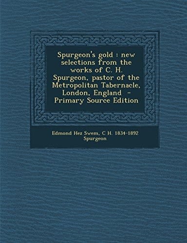 Spurgeon's Gold New Selections from the Works of C. H. Spurgeon, Pastor of the Metropolitan Tabernacle, London, England - Primary Source Edition