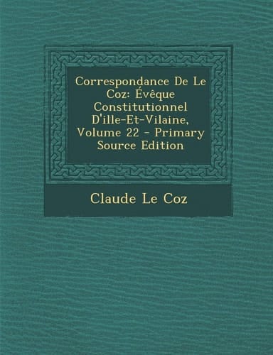 Correspondance de Le Coz Évêque Constitutionnel D'Ille-Et-Vilaine, Volume 22 - Primary Source Edition