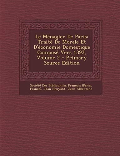Le Ménagier de Paris Traité de Morale Et D'Économie Domestique Composé Vers 1393, Volume 2 - Primary Source Edition