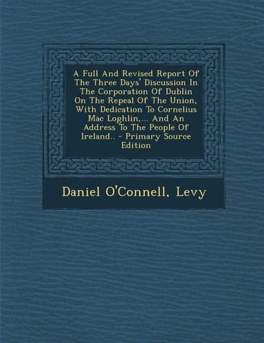 A Full and Revised Report of the Three Days' Discussion in the Corporation of Dublin on the Repeal of the Union, with Dedication to Cornelius Mac Logh