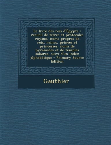 Le Livre Des Rois D'Égypte Recueil de Titres Et Protocoles Royaux, Noms Propres de Rois, Reines, Princes Et Princesses, Noms de Pyramides Et de Temp